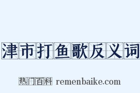 津市打鱼歌反义词是什么意思的图片
